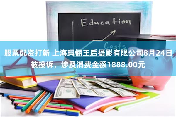 股票配资打新 上海玛俪王后摄影有限公司8月24日被投诉，涉及消费金额1888.00元