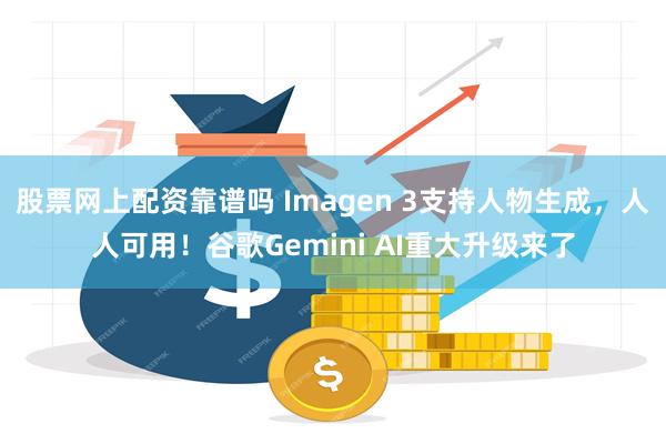 股票网上配资靠谱吗 Imagen 3支持人物生成，人人可用！谷歌Gemini AI重大升级来了