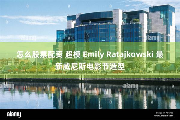 怎么股票配资 超模 Emily Ratajkowski 最新威尼斯电影节造型