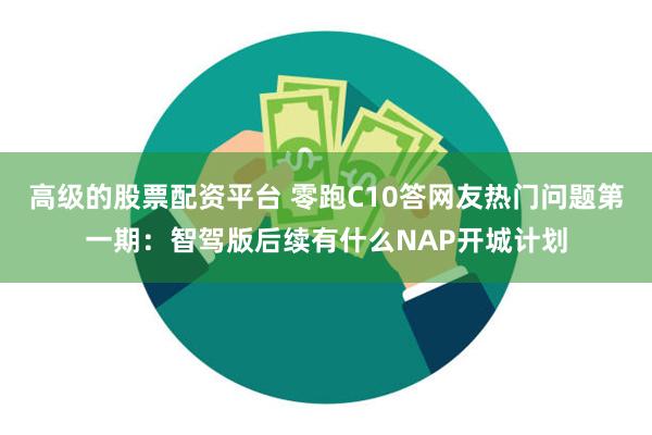 高级的股票配资平台 零跑C10答网友热门问题第一期：智驾版后续有什么NAP开城计划