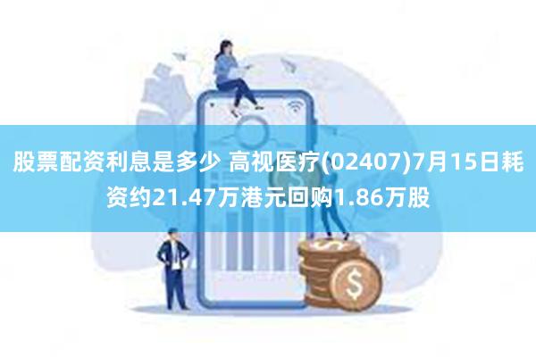 股票配资利息是多少 高视医疗(02407)7月15日耗资约21.47万港元回购1.86万股