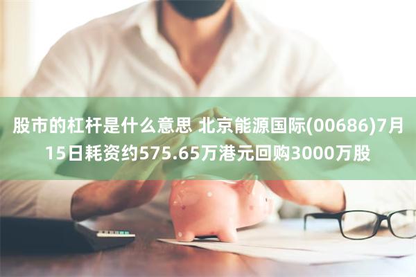 股市的杠杆是什么意思 北京能源国际(00686)7月15日耗资约575.65万港元回购3000万股