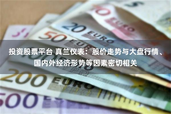 投资股票平台 真兰仪表：股价走势与大盘行情、国内外经济形势等因素密切相关