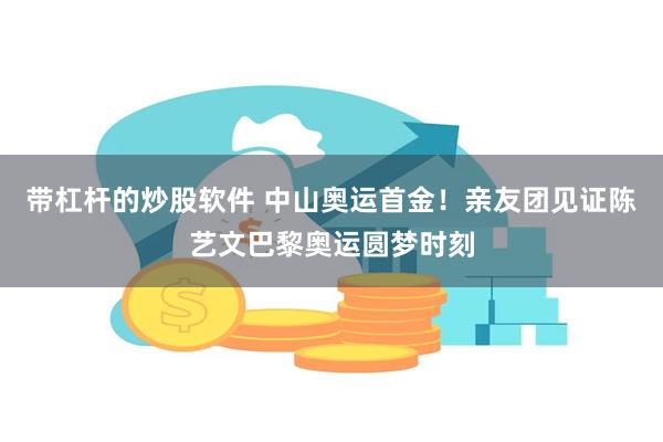 带杠杆的炒股软件 中山奥运首金！亲友团见证陈艺文巴黎奥运圆梦时刻