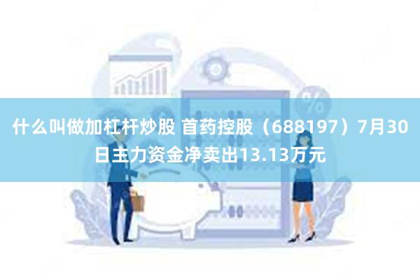 什么叫做加杠杆炒股 首药控股（688197）7月30日主力资金净卖出13.13万元