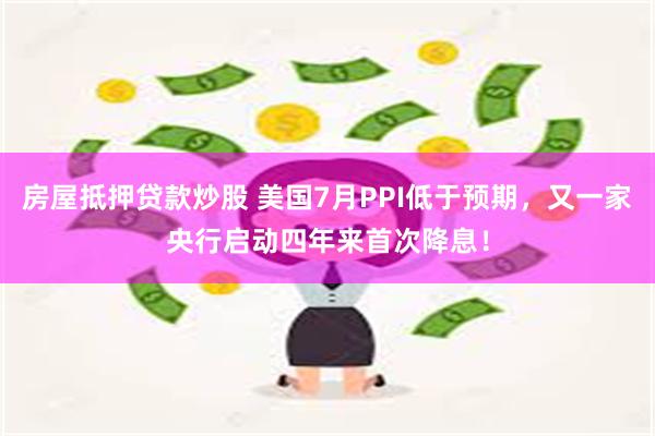 房屋抵押贷款炒股 美国7月PPI低于预期，又一家央行启动四年来首次降息！