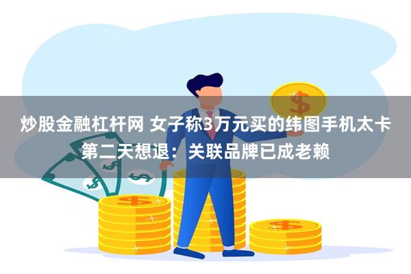 炒股金融杠杆网 女子称3万元买的纬图手机太卡第二天想退：关联品牌已成老赖