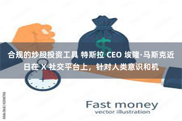 合规的炒股投资工具 特斯拉 CEO 埃隆·马斯克近日在 X 社交平台上，针对人类意识和机