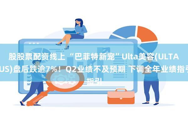 股股票配资线上 “巴菲特新宠”Ulta美容(ULTA.US)盘后跌逾7%！Q2业绩不及预期 下调全年业绩指引