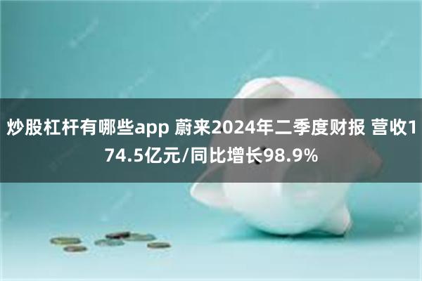 炒股杠杆有哪些app 蔚来2024年二季度财报 营收174.5亿元/同比增长98.9%