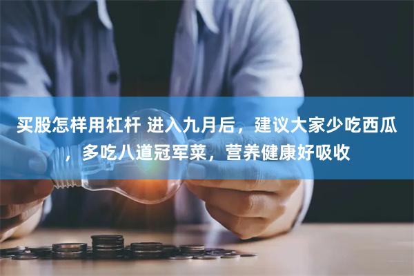 买股怎样用杠杆 进入九月后，建议大家少吃西瓜，多吃八道冠军菜，营养健康好吸收