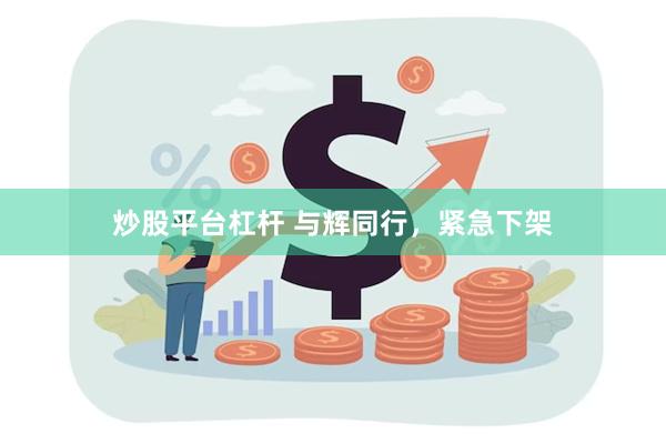 炒股平台杠杆 与辉同行，紧急下架