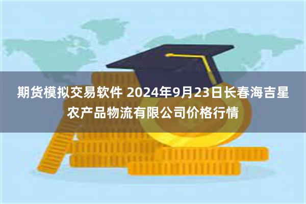 期货模拟交易软件 2024年9月23日长春海吉星农产品物流有限公司价格行情