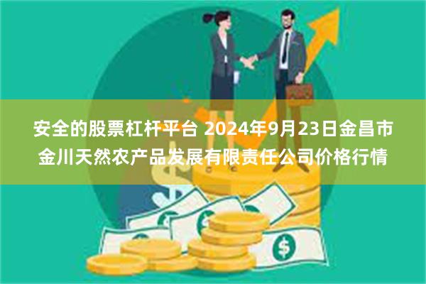 安全的股票杠杆平台 2024年9月23日金昌市金川天然农产品发展有限责任公司价格行情