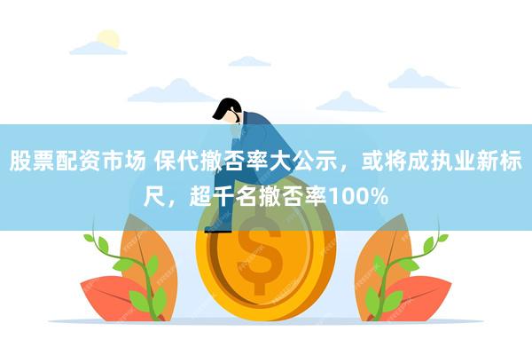 股票配资市场 保代撤否率大公示，或将成执业新标尺，超千名撤否率100%