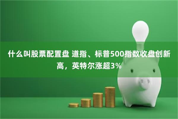 什么叫股票配置盘 道指、标普500指数收盘创新高，英特尔涨超3%