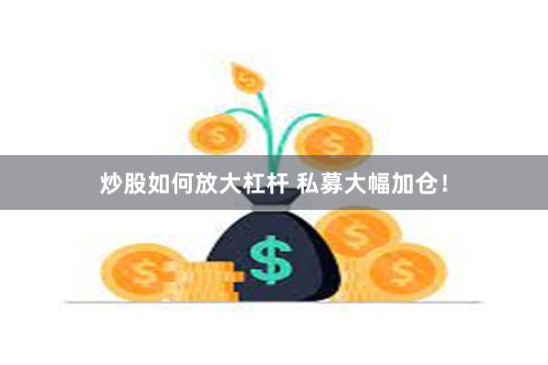 炒股如何放大杠杆 私募大幅加仓！