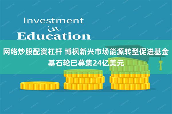 网络炒股配资杠杆 博枫新兴市场能源转型促进基金基石轮已募集24亿美元