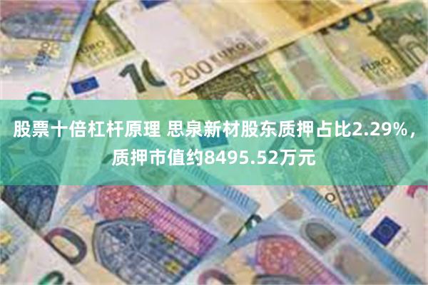 股票十倍杠杆原理 思泉新材股东质押占比2.29%，质押市值约8495.52万元