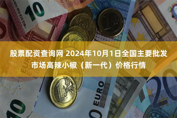 股票配资查询网 2024年10月1日全国主要批发市场高辣小椒（新一代）价格行情