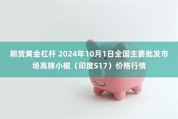 期货黄金杠杆 2024年10月1日全国主要批发市场高辣小椒（印度S17）价格行情