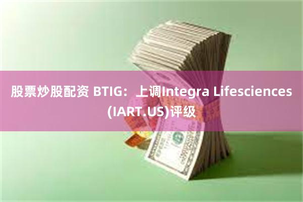 股票炒股配资 BTIG：上调Integra Lifesciences(IART.US)评级