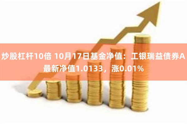 炒股杠杆10倍 10月17日基金净值：工银瑞益债券A最新净值1.0133，涨0.01%