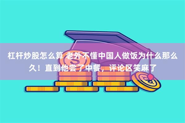 杠杆炒股怎么算 老外不懂中国人做饭为什么那么久！直到他尝了中餐，评论区笑麻了