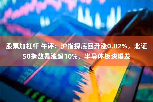 股票加杠杆 午评：沪指探底回升涨0.82%，北证50指数暴涨超10%，半导体板块爆发