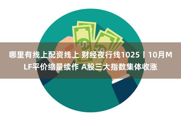 哪里有线上配资线上 财经夜行线1025丨10月MLF平价缩量续作 A股三大指数集体收涨