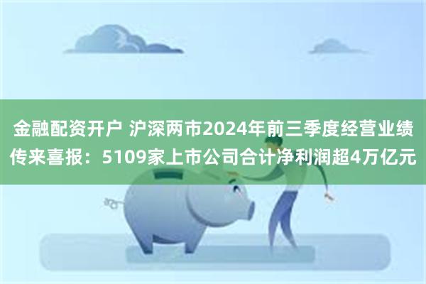 金融配资开户 沪深两市2024年前三季度经营业绩传来喜报：5109家上市公司合计净利润超4万亿元