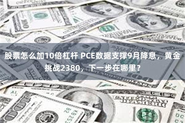 股票怎么加10倍杠杆 PCE数据支撑9月降息，黄金挑战2380，下一步在哪里？