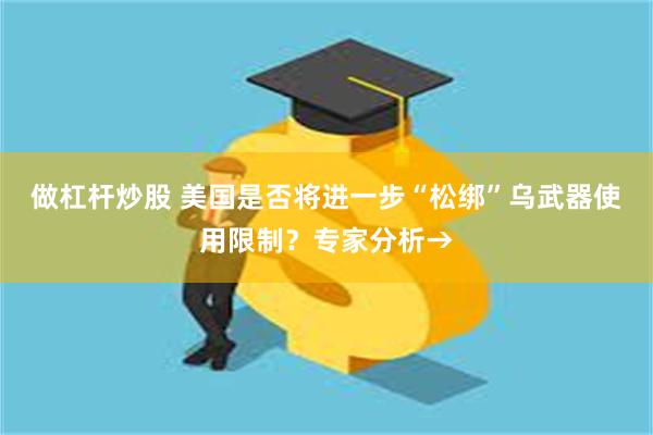 做杠杆炒股 美国是否将进一步“松绑”乌武器使用限制？专家分析→