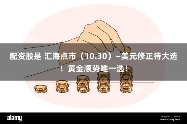 配资股是 汇海点市（10.30）—美元修正待大选！黄金顺势唯一选！