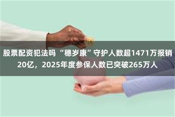 股票配资犯法吗 “穗岁康”守护人数超1471万报销20亿，2025年度参保人数已突破265万人