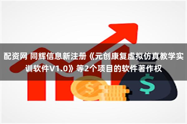 配资网 同辉信息新注册《元创康复虚拟仿真教学实训软件V1.0》等2个项目的软件著作权