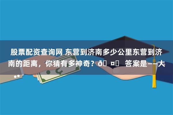 股票配资查询网 东营到济南多少公里东营到济南的距离，你猜有多神奇？🤔 答案是——大