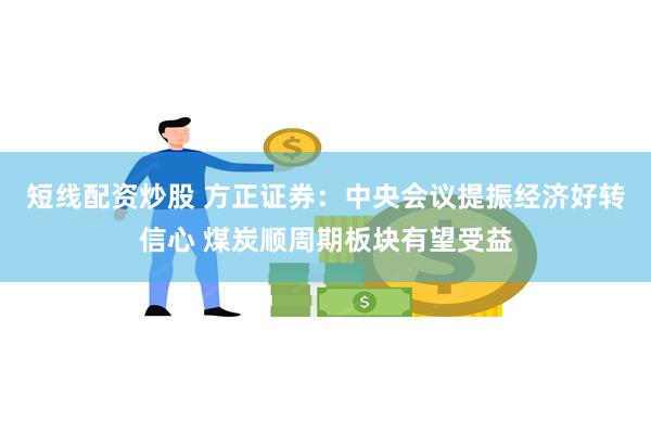 短线配资炒股 方正证券：中央会议提振经济好转信心 煤炭顺周期板块有望受益