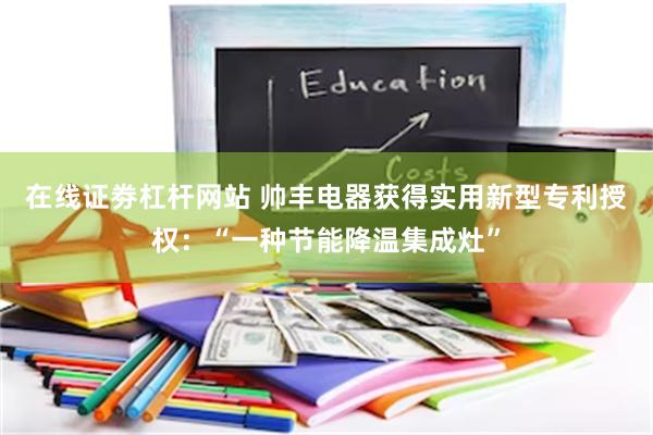 在线证劵杠杆网站 帅丰电器获得实用新型专利授权：“一种节能降温集成灶”