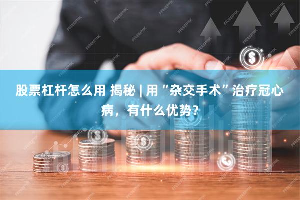 股票杠杆怎么用 揭秘 | 用“杂交手术”治疗冠心病，有什么优势？