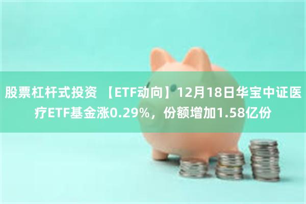 股票杠杆式投资 【ETF动向】12月18日华宝中证医疗ETF基金涨0.29%，份额增加1.58亿份