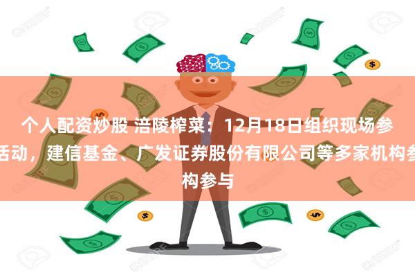 个人配资炒股 涪陵榨菜：12月18日组织现场参观活动，建信基金、广发证券股份有限公司等多家机构参与