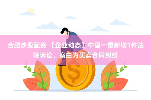 合肥炒股配资 【企业动态】中国一重新增1件法院诉讼，案由为买卖合同纠纷