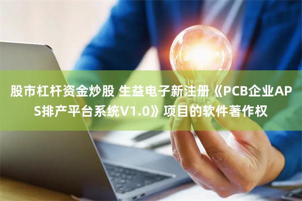 股市杠杆资金炒股 生益电子新注册《PCB企业APS排产平台系统V1.0》项目的软件著作权