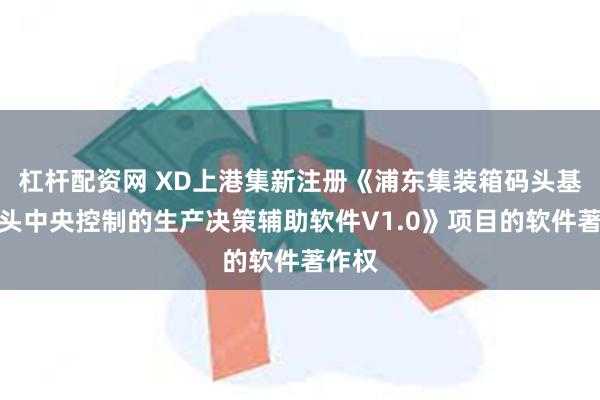 杠杆配资网 XD上港集新注册《浦东集装箱码头基于码头中央控制的生产决策辅助软件V1.0》项目的软件著作权