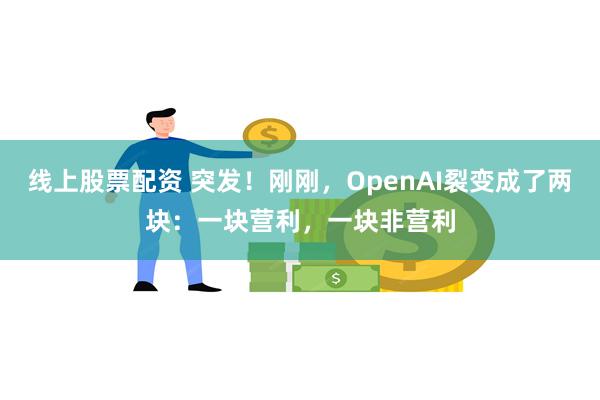 线上股票配资 突发！刚刚，OpenAI裂变成了两块：一块营利，一块非营利