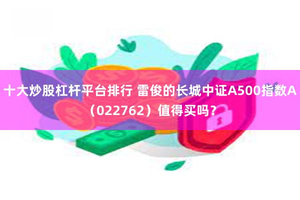 十大炒股杠杆平台排行 雷俊的长城中证A500指数A（022762）值得买吗？