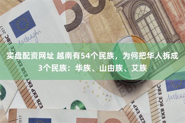 实盘配资网址 越南有54个民族，为何把华人拆成3个民族：华族、山由族、艾族