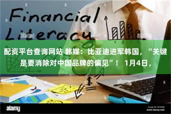 配资平台查询网站 韩媒：比亚迪进军韩国，“关键是要消除对中国品牌的偏见”！ 1月4日，