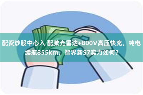 配资炒股中心入 配激光雷达+800V高压快充，纯电续航855km，智界新S7实力如何？